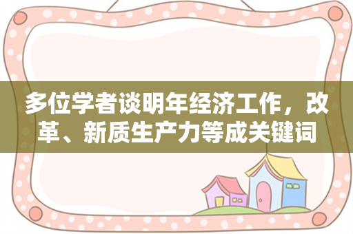 多位学者谈明年经济工作，改革、新质生产力等成关键词