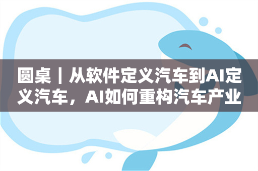 圆桌｜从软件定义汽车到AI定义汽车，AI如何重构汽车产业