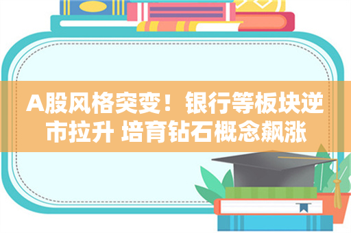 A股风格突变！银行等板块逆市拉升 培育钻石概念飙涨