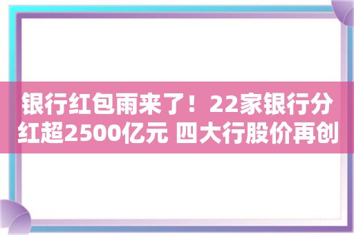 银行红包雨来了！22家银行分红超2500亿元 四大行股价再创新高