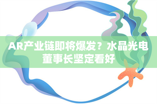 AR产业链即将爆发？水晶光电董事长坚定看好