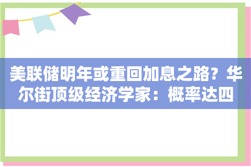 美联储明年或重回加息之路？华尔街顶级经济学家：概率达四成