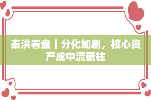 秦洪看盘｜分化加剧，核心资产成中流砥柱