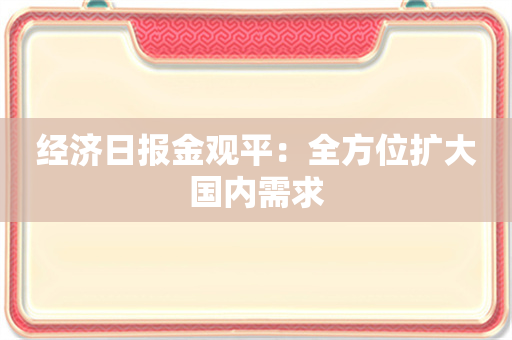 经济日报金观平：全方位扩大国内需求