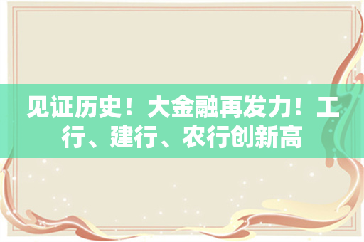 见证历史！大金融再发力！工行、建行、农行创新高