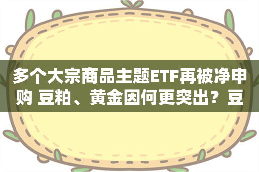 多个大宗商品主题ETF再被净申购 豆粕、黄金因何更突出？豆粕规模份额双双新高