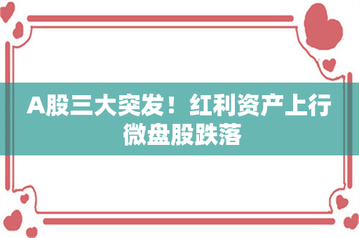 A股三大突发！红利资产上行 微盘股跌落