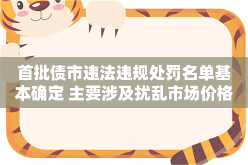 首批债市违法违规处罚名单基本确定 主要涉及扰乱市场价格、利益输送、出借账户等