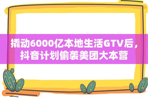 撬动6000亿本地生活GTV后，抖音计划偷袭美团大本营