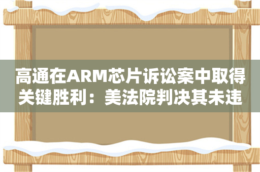 高通在ARM芯片诉讼案中取得关键胜利：美法院判决其未违反芯片许可协议