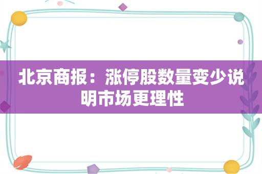 北京商报：涨停股数量变少说明市场更理性