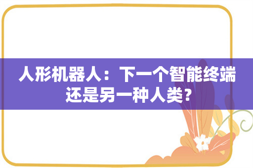 人形机器人：下一个智能终端 还是另一种人类？