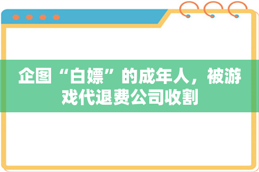 企图“白嫖”的成年人，被游戏代退费公司收割