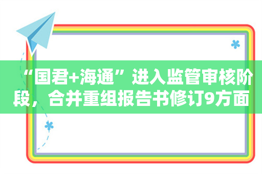 “国君+海通”进入监管审核阶段，合并重组报告书修订9方面