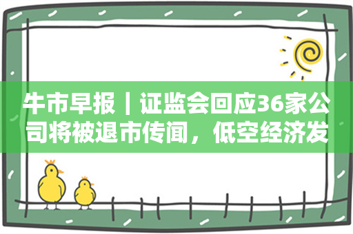 牛市早报｜证监会回应36家公司将被退市传闻，低空经济发展迎来最新定调