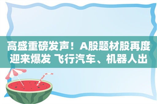 高盛重磅发声！A股题材股再度迎来爆发 飞行汽车、机器人出现涨停潮