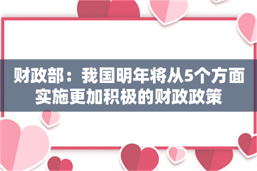 财政部：我国明年将从5个方面实施更加积极的财政政策