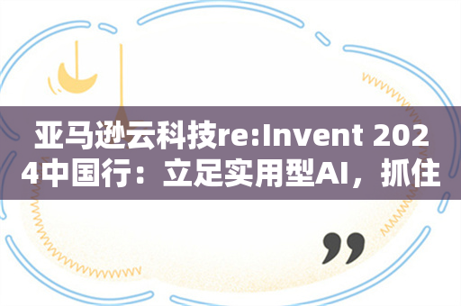 亚马逊云科技re:Invent 2024中国行：立足实用型AI，抓住不同场景需求