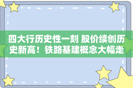 四大行历史性一刻 股价续创历史新高！铁路基建概念大幅走高