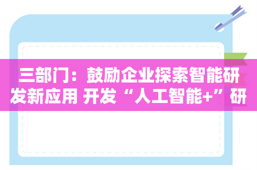 三部门：鼓励企业探索智能研发新应用 开发“人工智能+”研发设计软件