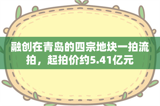 融创在青岛的四宗地块一拍流拍，起拍价约5.41亿元