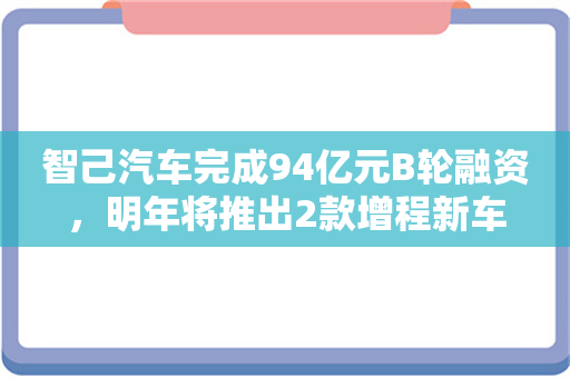 智己汽车完成94亿元B轮融资，明年将推出2款增程新车