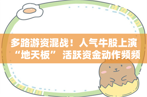 多路游资混战！人气牛股上演“地天板” 活跃资金动作频频 这些席位近期屡登榜