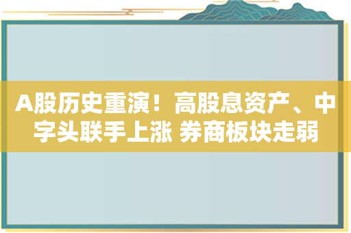 A股历史重演！高股息资产、中字头联手上涨 券商板块走弱