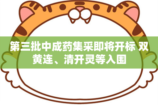 第三批中成药集采即将开标 双黄连、清开灵等入围