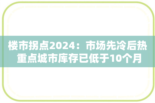 楼市拐点2024：市场先冷后热 重点城市库存已低于10个月