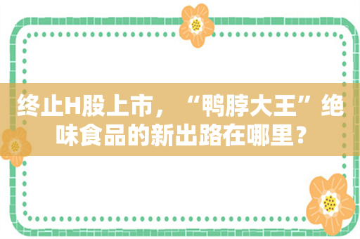 终止H股上市，“鸭脖大王”绝味食品的新出路在哪里？