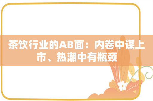 茶饮行业的AB面：内卷中谋上市、热潮中有瓶颈