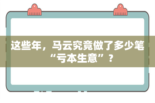 这些年，马云究竟做了多少笔“亏本生意”？