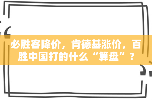 必胜客降价，肯德基涨价，百胜中国打的什么“算盘”？