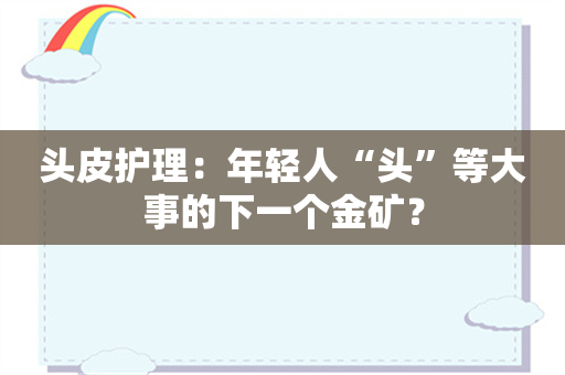 头皮护理：年轻人“头”等大事的下一个金矿？