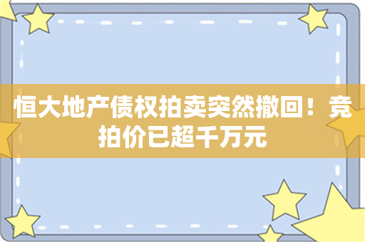 恒大地产债权拍卖突然撤回！竞拍价已超千万元