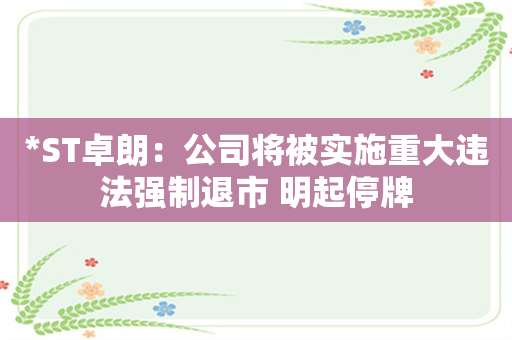 *ST卓朗：公司将被实施重大违法强制退市 明起停牌