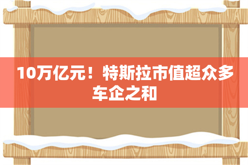 10万亿元！特斯拉市值超众多车企之和