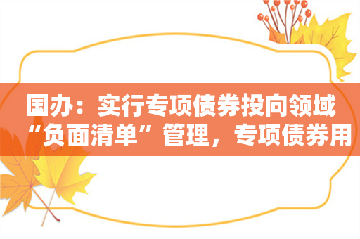 国办：实行专项债券投向领域“负面清单”管理，专项债券用作项目资本金范围方面实行“正面清单”管理