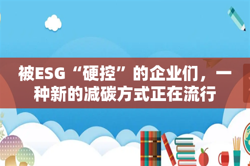 被ESG“硬控”的企业们，一种新的减碳方式正在流行