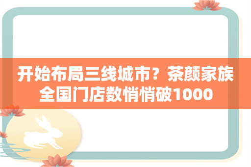 开始布局三线城市？茶颜家族全国门店数悄悄破1000