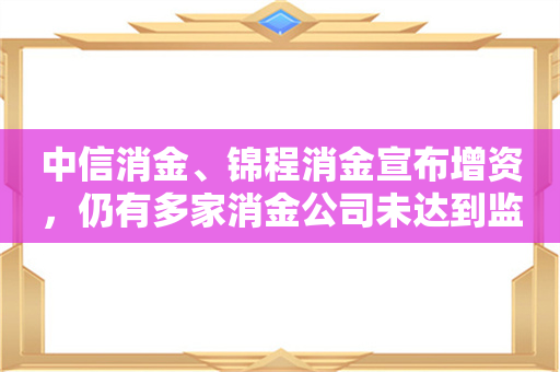 中信消金、锦程消金宣布增资，仍有多家消金公司未达到监管要求