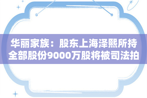 华丽家族：股东上海泽熙所持全部股份9000万股将被司法拍卖