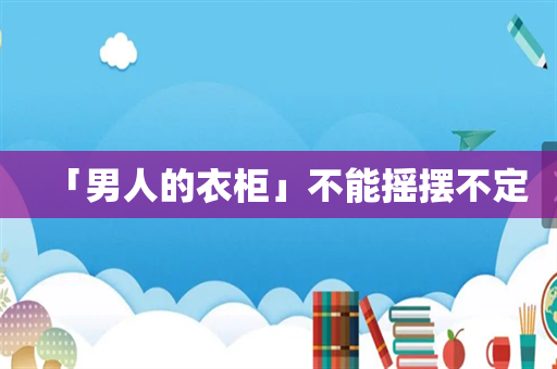 「男人的衣柜」不能摇摆不定