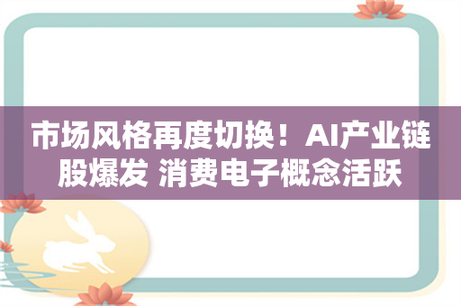 市场风格再度切换！AI产业链股爆发 消费电子概念活跃