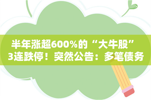 半年涨超600%的“大牛股” 3连跌停！突然公告：多笔债务逾期 流动资金紧张！