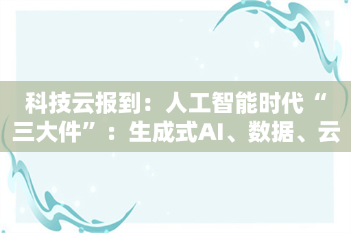 科技云报到：人工智能时代“三大件”：生成式AI、数据、云服务