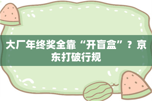 大厂年终奖全靠“开盲盒”？京东打破行规