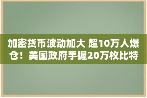 加密货币波动加大 超10万人爆仓！美国政府手握20万枚比特币