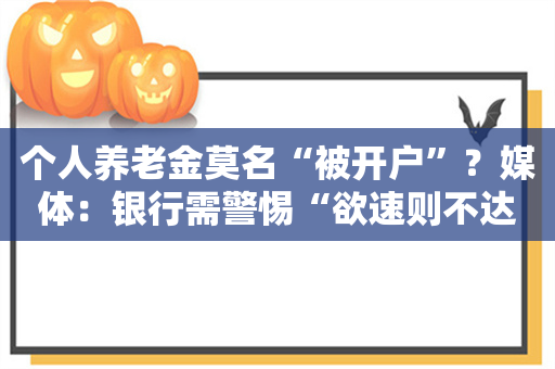 个人养老金莫名“被开户”？媒体：银行需警惕“欲速则不达”